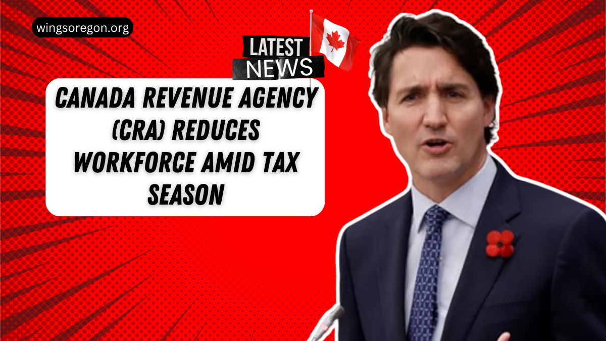 Canada Revenue Agency (CRA) Reduces Workforce Amid Tax Season