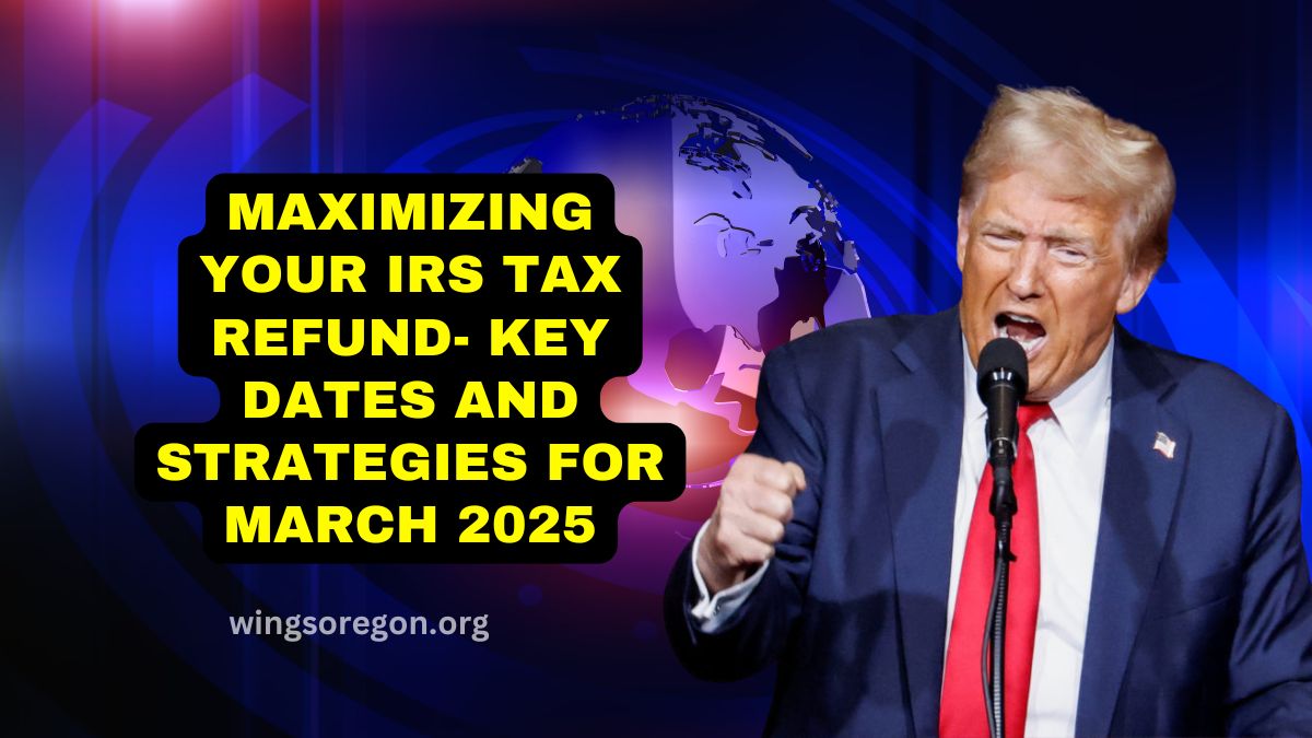 Maximizing Your IRS Tax Refund- Key Dates And Strategies For March 2025