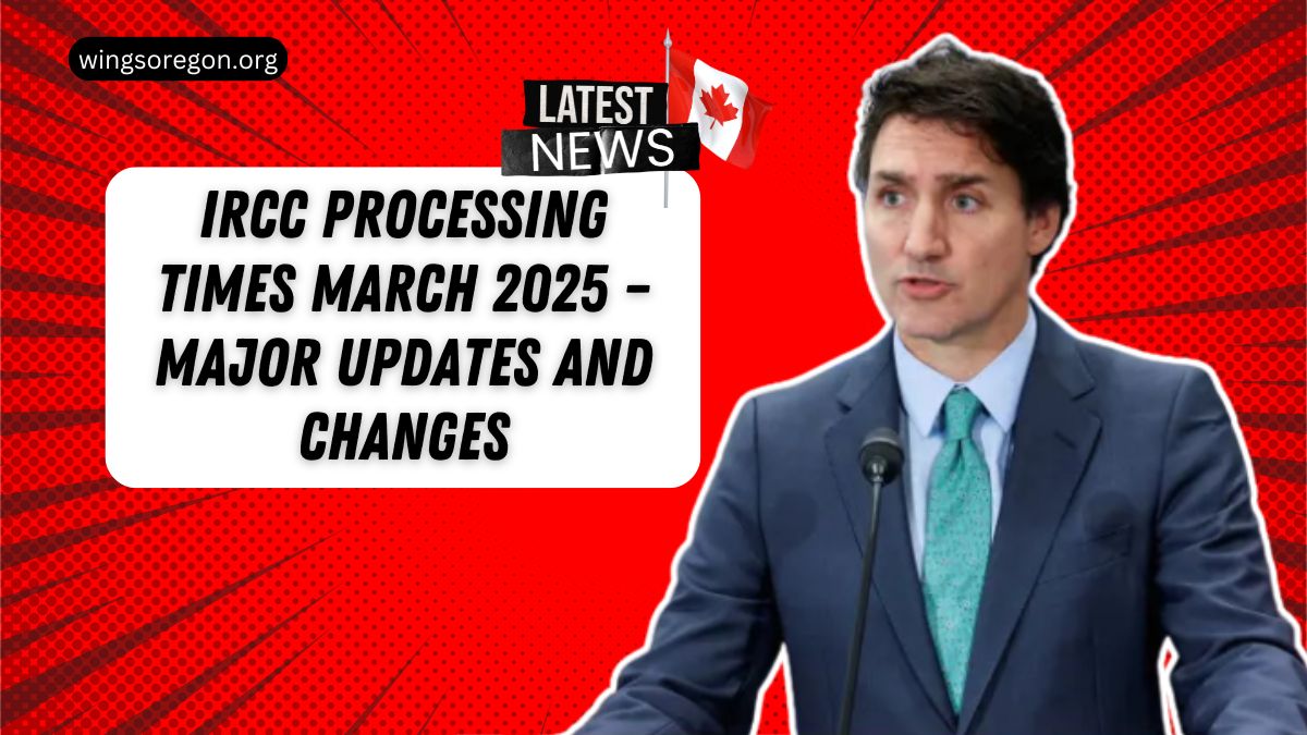 IRCC Processing Times March 2025 – Major Updates And Changes